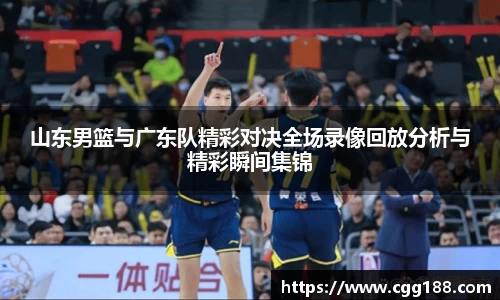 山东男篮与广东队精彩对决全场录像回放分析与精彩瞬间集锦