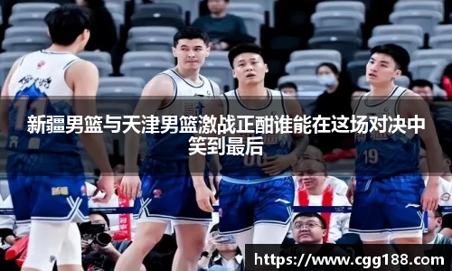新疆男篮与天津男篮激战正酣谁能在这场对决中笑到最后