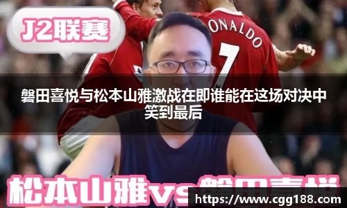磐田喜悦与松本山雅激战在即谁能在这场对决中笑到最后