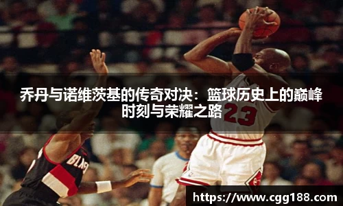 乔丹与诺维茨基的传奇对决：篮球历史上的巅峰时刻与荣耀之路