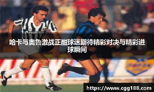 哈卡与奥鲁激战正酣球迷期待精彩对决与精彩进球瞬间