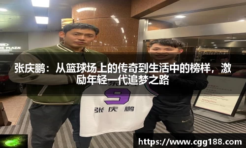 张庆鹏：从篮球场上的传奇到生活中的榜样，激励年轻一代追梦之路