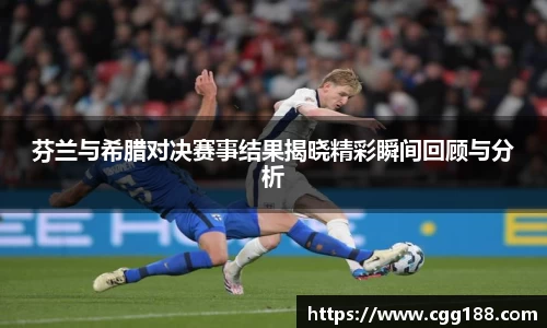 芬兰与希腊对决赛事结果揭晓精彩瞬间回顾与分析