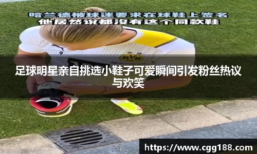 足球明星亲自挑选小鞋子可爱瞬间引发粉丝热议与欢笑