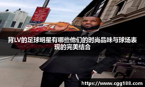 背LV的足球明星有哪些他们的时尚品味与球场表现的完美结合