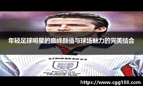 年轻足球明星的巅峰颜值与球场魅力的完美结合