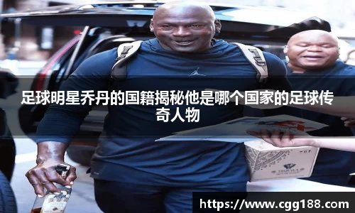 足球明星乔丹的国籍揭秘他是哪个国家的足球传奇人物