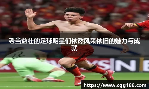 老当益壮的足球明星们依然风采依旧的魅力与成就
